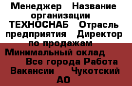 Менеджер › Название организации ­ ТЕХНОСНАБ › Отрасль предприятия ­ Директор по продажам › Минимальный оклад ­ 20 000 - Все города Работа » Вакансии   . Чукотский АО